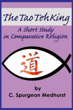 The Tao Teh King: A Short Study in Comparative Religion - C. Spurgeon Medhurst