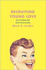 Recruiting Young Love: How Christians Talk about Homosexuality - Mark D. Jordan