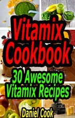 Vitamix Cookbook: 30 Awesome Vitamix Recipes (Vitamix, Vitamix Recipes, Vitamix Cookbook) - Daniel Cook