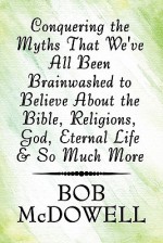 Conquering the Myths That We've All Been Brainwashed to Believe about the Bible, Religions, God, Eternal Life & So Much More - Bob Mcdowell