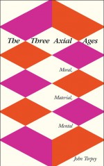 The Three Axial Ages: Moral, Material, Mental - John Torpey