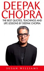 Deepak Chopra: The Best Quotes, Teachings And Life Lessons By Deepak Chopra (Spirituality Books, The Book Of Secrets, Laws Of Success) - Susan Williams