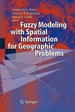 Fuzzy Modeling with Spatial Information for Geographic Problems - Frederick E. Petry, Vincent B. Robinson, Maria A. Cobb