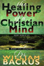 The Healing Power of the Christian Mind: How Biblical Truth Can Keep You Healthy - William Backus