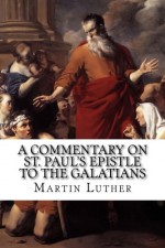 A Commentary on St. Paul's Epistle to the Galatians - Martin Luther, Theodore Graebner