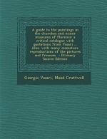 A Guide to the Paintings in the Churches and Minor Museums of Florence; A Critical Catalogue with Quotations from Vasari ... Illus. with Many Miniat - Giorgio Vasari, Maud Cruttwell