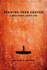 Finding True Center: A Golf Story about Life - Michael Gordon