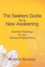 The Seekers Guide for a New Awakening: Essential Teachings for Your Spiritual Enlightenment - Robert Bourne, Mary Borlase