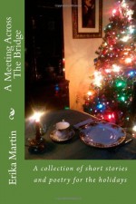 A Meeting Across The Bridge: A collection of short stories and poetry for the holidays - Erika Martin