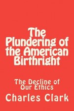 The Plundering of the American Birthright: The Decline of Our Ethics - Charles Clark