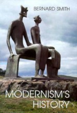 Modernism's History: A Study in Twentieth-Century Art and Ideas - Bernard Smith