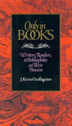 Only in Books: Writers, Readers & Bibliophiles on Their Passion - J. Kevin Graffagnino