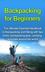 Backpacking for Beginners: The Ultimate Essential Handbook to Backpacking and Hiking with tips tricks, backpacking gear, and trails around the world (Backpacking ... survival guide, outdoors backpack 1) - Richard Wood