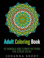 Adult Coloring Book: 40 Mandala and Flower Patterns for Stress Relief (Coloring Books for Adults) - Johanna Brody