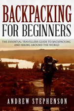 Backpacking: For Beginners - The Essential Travellers Guide to Backpacking and Hiking Around The World (Backpacking, Hiking, Travelling) - Andrew Stephenson, Backpacking