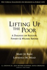 Lifting Up the Poor: A Dialogue on Religion, Poverty & Welfare Reform: A Dialogue on Religion, Poverty and Welfare Reform (Pew Forum Dialogue Series on Religion and Public Life) - Mary Jo Bane, Lawrence M. Mead