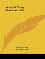 Advice to Young Musicians (1860) - Robert Schumann, HENRY HUGO PIERSON