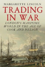 Trading in War: London's Maritime World in the Age of Cook and Nelson - Margarette Lincoln