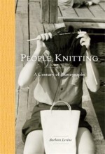 People Knitting: A Century of Photographs - Barbara Levine