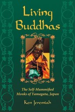 Living Buddhas: The Self-Mummified Monks of Yamagata, Japan - Ken Jeremiah