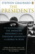 The Presidents: The Transformation Of The American Presidency From Theodore Roosevelt To George W. Bush - Stephen R. Graubard