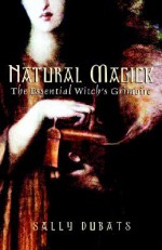 Natural Magick: The Essential Witch's Grimoire - Sally Dubats