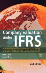 Company Valuation Under IFRS: Interpreting and Forecasting Accounts Using International Financial Reporting Standards - Nick Antill, Kenneth Lee