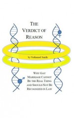 The Verdict of Reason: Why Gay Marriage Cannot Be the Real Thing and Should Not Be Recognized in Law - Nathanael Smith