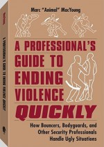 A Professional's Guide to Ending Violence Quickly: How Bouncers, Bodyguards, and Other Security Professionals Handle Ugly Situations - Marc Animal MacYoung