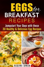 Eggs for Breakfast Recipes: Jumpstart Your Days with these 30 Healthy & Delicious Egg Recipes (Weight Loss & Low Carb) - Regina Owen