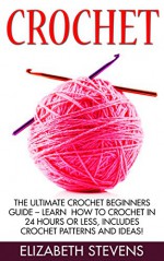 Crochet: The Ultimate Crochet Beginners Guide - Learn How To Crochet In 24 Hours Or Less, Includes Crochet Patterns and Ideas! (Crocheting, How to Crochet, Knitting) - Elizabeth Stevens