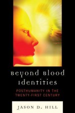 Beyond Blood Identities: Posthumanity in the Twenty-First Century - Jason D. Hill