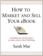 How to Market and Sell Your eBook - Everything You Need to Know to Make Money with ePublishing - Sarah Mae