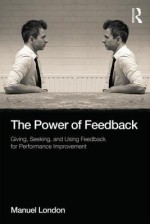 The Power of Feedback: Giving, Seeking, and Using Feedback for Performance Improvement - Manuel London