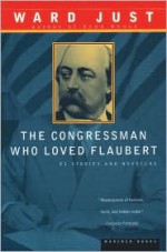 The Congressman Who Loved Flaubert: 21 Stories and Novellas - Ward Just