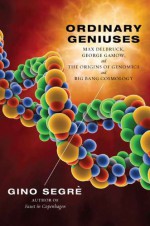 Ordinary Geniuses: Max Delbruck, George Gamow, and the Origins of Genomics andBig Bang Cosmology - Gino Segrè