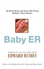 Baby ER: The Heroic Doctors and Nurses Who Perform Medicine's Tinies Miracles - Edward Humes