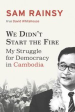 We Didn't Start the Fire: My Struggle for Democracy in Cambodia - Sam Rainsy, David Whitehouse