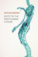 Exits to the Posthuman Future - Arthur Kroker