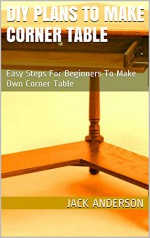 DIY Plans To Make Corner Table: Easy Steps For Beginners To Make Own Corner Table - Jack Anderson