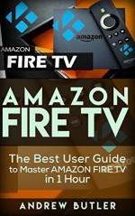 Amazon Fire TV: The Best User Guide to Master Amazon Fire TV in 1 Hour (expert, Amazon Prime, tips and tricks, web services, home tv, digital media,amazon echo) (user guides, internet) - Andrew Butler, amazon fire, tv stick, user guide