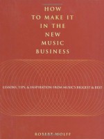 How to Make It in the New Music Business: Lessons, Tips and Inspiration from Music's Biggest and Best - Robert Wolff