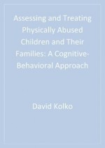 Assessing and Treating Physically Abused Children and Their Families: A Cognitive-Behavioral Approach - David J Kolko, Cynthia Cupit Swenson