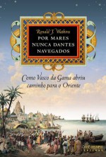 Por Mares Nunca Dantes Navegados: Como Vasco da Gama abriu caminho para o Oriente - Ronald J. Watkins, Eduardo Francisco Alves