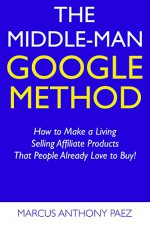 The Middle-Man Google Method: How to Make a Living Selling Affiliate Products That People Already Love to Buy! - Marcus Anthony Paez, Martin Scott