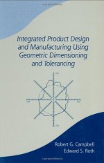 Integrated Product Design and Manufacturing Using Geometric Dimensioning and Tolerancing: v. 60 (Manufacturing Engineering and Materials Processing) - Bob Campbell