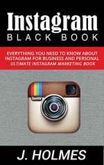 Instagram: Instagram Blackbook: Everything You Need To Know About Instagram For Business and Personal - Ultimate Instagram Marketing Book (Internet Marketing, Social Media) - J. Holmes