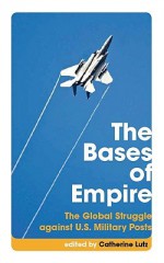 The Bases of Empire: The Global Struggle against U.S. Military Posts - Catherine Lutz