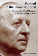 Formed in the Image of Christ: The Sacramental-Moral Theology of Bernard Häring, C.Ss.R. - Kathleen A. Cahalan