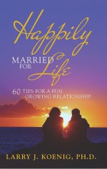 Happily Married For Life: 60 Tips For A Fun Growing Relationship - Larry J. Koenig